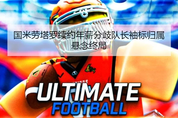 国米劳塔罗续约年薪分歧队长袖标归属悬念终局