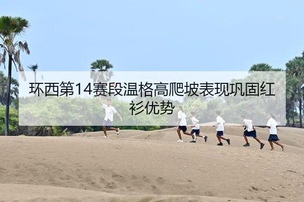 环西第14赛段温格高爬坡表现巩固红衫优势
