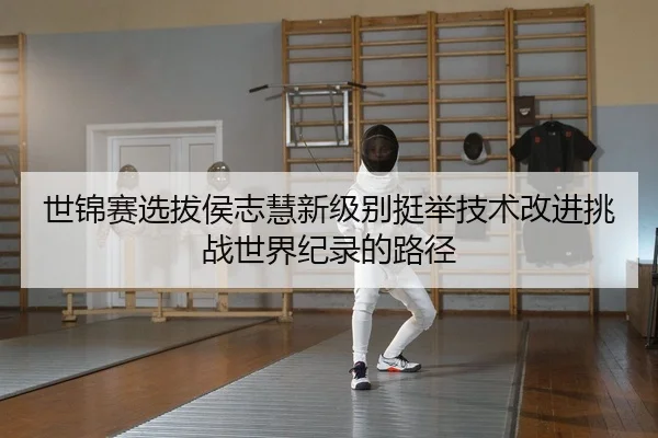 世锦赛选拔侯志慧新级别挺举技术改进挑战世界纪录的路径